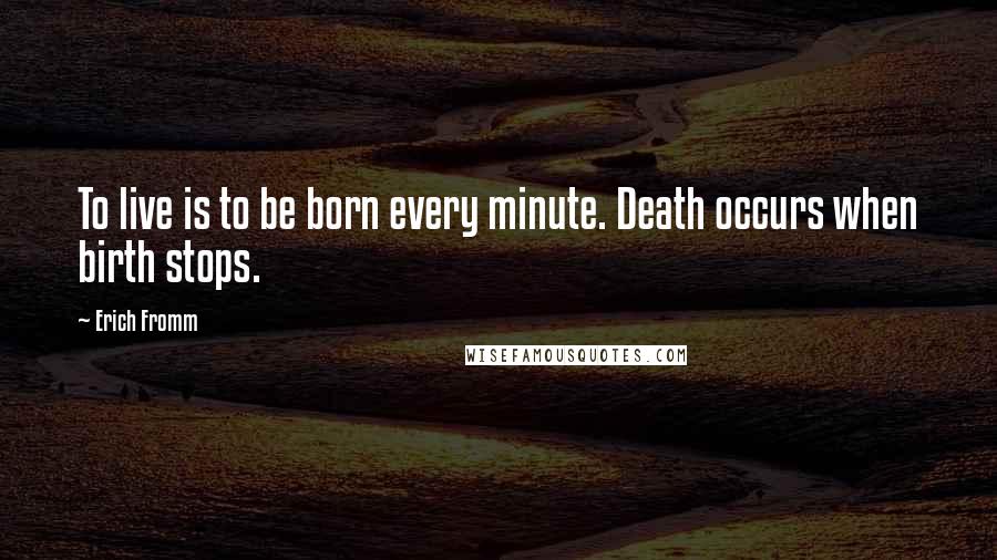 Erich Fromm Quotes: To live is to be born every minute. Death occurs when birth stops.