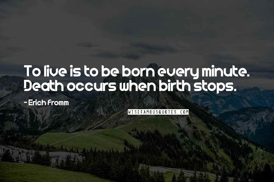 Erich Fromm Quotes: To live is to be born every minute. Death occurs when birth stops.