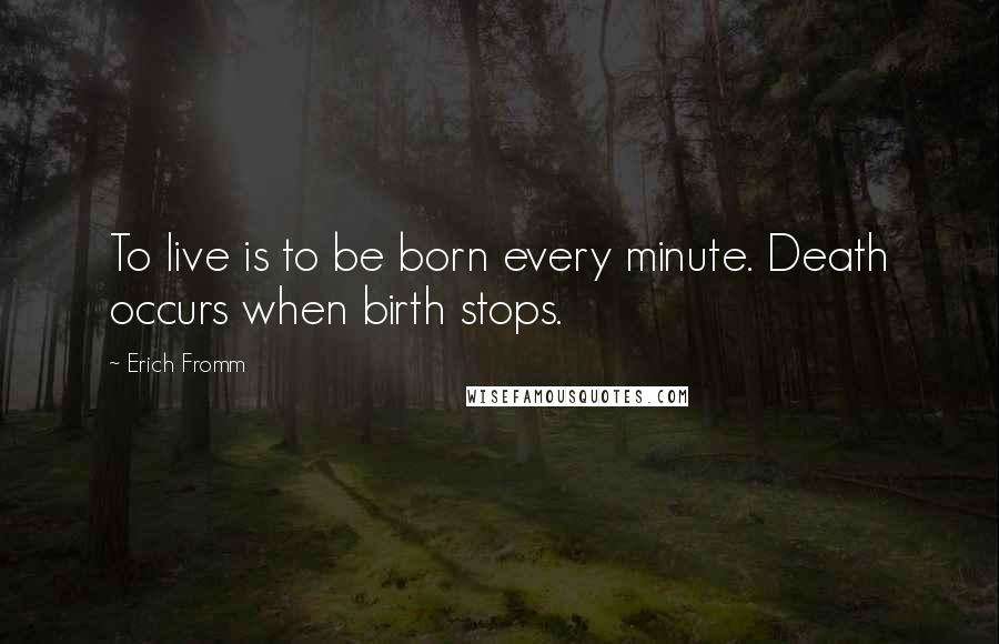 Erich Fromm Quotes: To live is to be born every minute. Death occurs when birth stops.