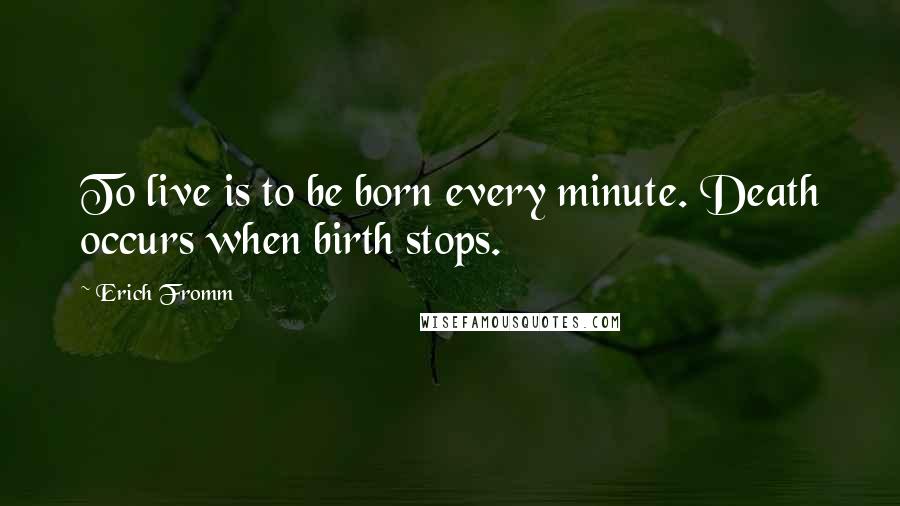 Erich Fromm Quotes: To live is to be born every minute. Death occurs when birth stops.