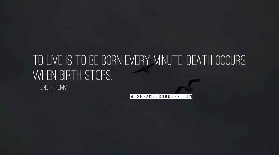 Erich Fromm Quotes: To live is to be born every minute. Death occurs when birth stops.