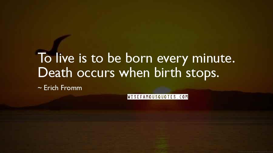 Erich Fromm Quotes: To live is to be born every minute. Death occurs when birth stops.