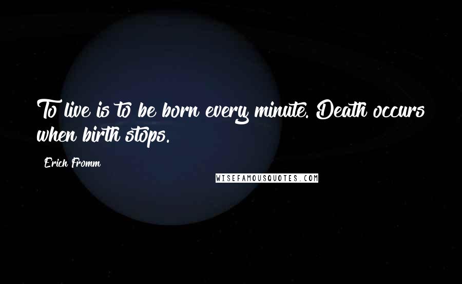 Erich Fromm Quotes: To live is to be born every minute. Death occurs when birth stops.