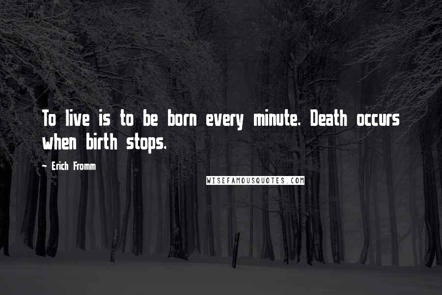 Erich Fromm Quotes: To live is to be born every minute. Death occurs when birth stops.