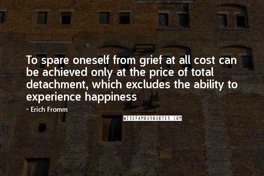 Erich Fromm Quotes: To spare oneself from grief at all cost can be achieved only at the price of total detachment, which excludes the ability to experience happiness