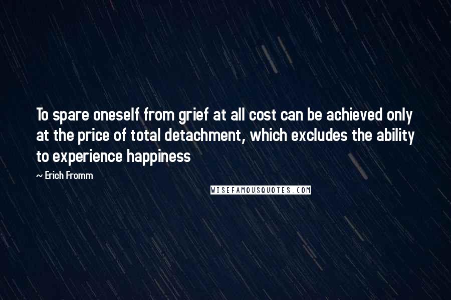 Erich Fromm Quotes: To spare oneself from grief at all cost can be achieved only at the price of total detachment, which excludes the ability to experience happiness