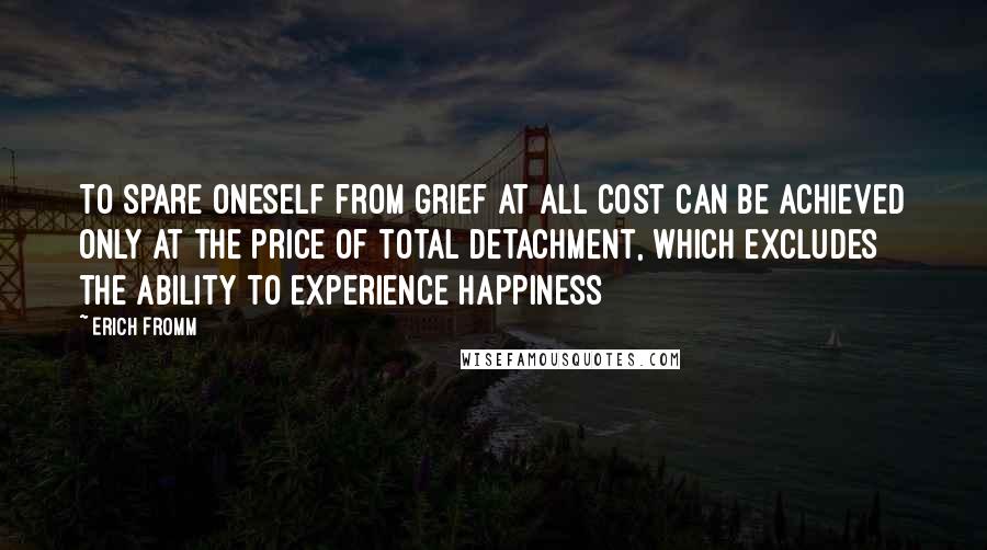 Erich Fromm Quotes: To spare oneself from grief at all cost can be achieved only at the price of total detachment, which excludes the ability to experience happiness