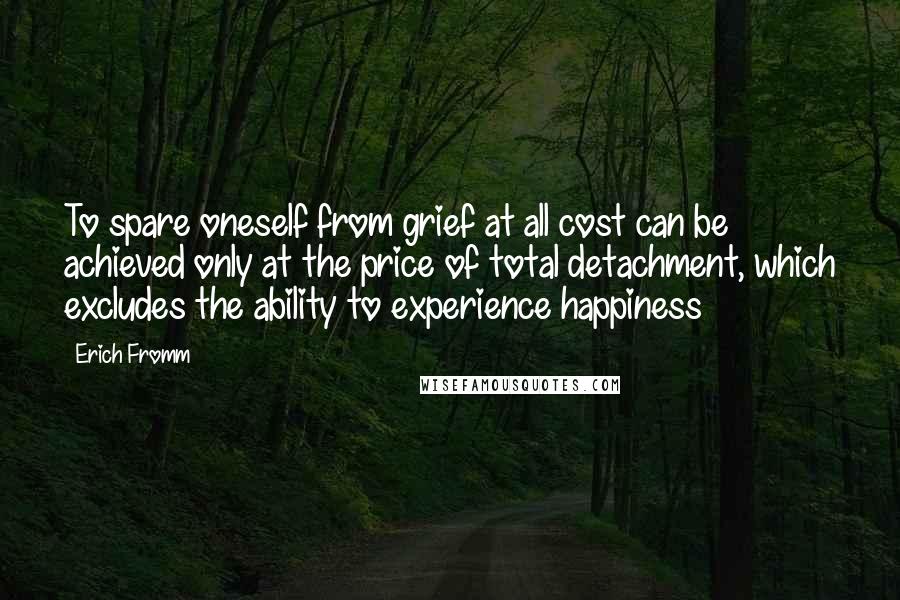 Erich Fromm Quotes: To spare oneself from grief at all cost can be achieved only at the price of total detachment, which excludes the ability to experience happiness