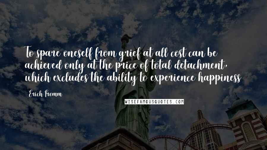 Erich Fromm Quotes: To spare oneself from grief at all cost can be achieved only at the price of total detachment, which excludes the ability to experience happiness