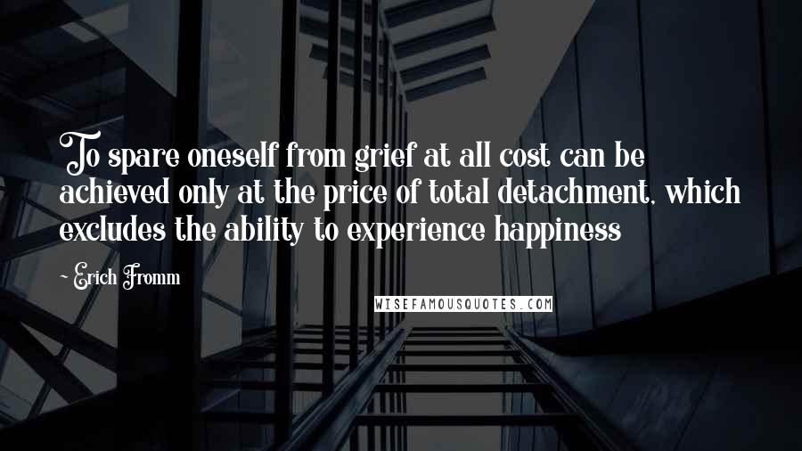 Erich Fromm Quotes: To spare oneself from grief at all cost can be achieved only at the price of total detachment, which excludes the ability to experience happiness