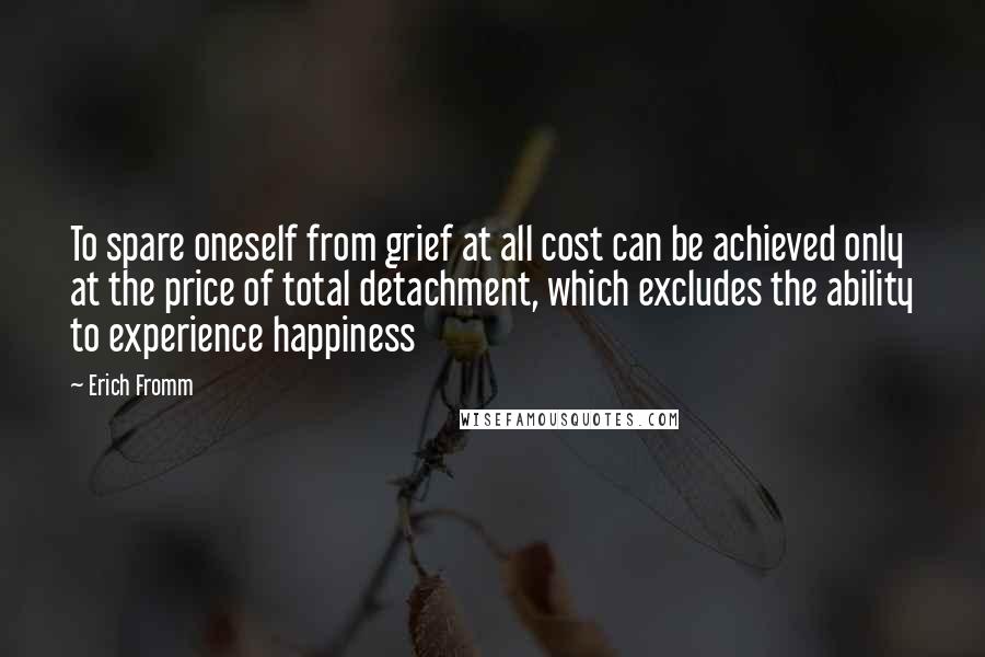 Erich Fromm Quotes: To spare oneself from grief at all cost can be achieved only at the price of total detachment, which excludes the ability to experience happiness