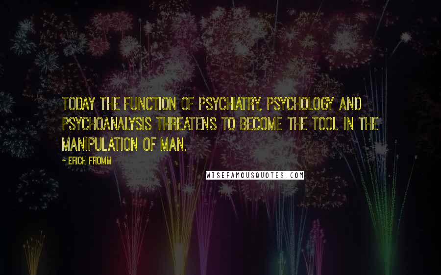 Erich Fromm Quotes: Today the function of psychiatry, psychology and psychoanalysis threatens to become the tool in the manipulation of man.