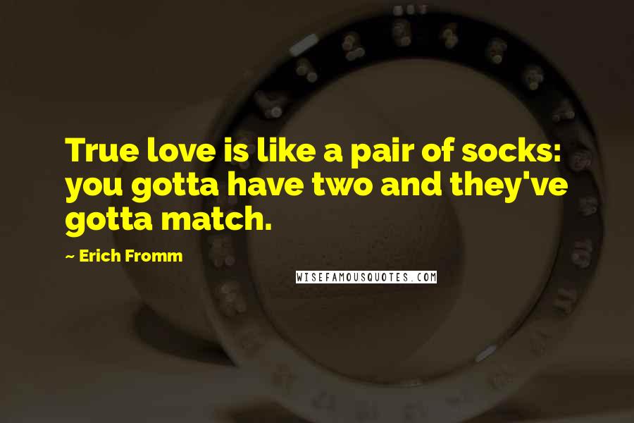 Erich Fromm Quotes: True love is like a pair of socks: you gotta have two and they've gotta match.