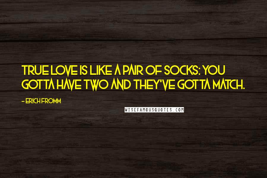 Erich Fromm Quotes: True love is like a pair of socks: you gotta have two and they've gotta match.