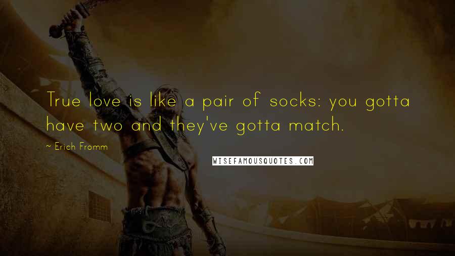 Erich Fromm Quotes: True love is like a pair of socks: you gotta have two and they've gotta match.