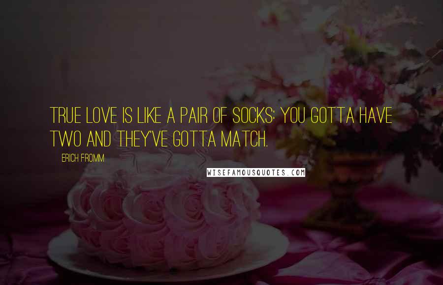 Erich Fromm Quotes: True love is like a pair of socks: you gotta have two and they've gotta match.