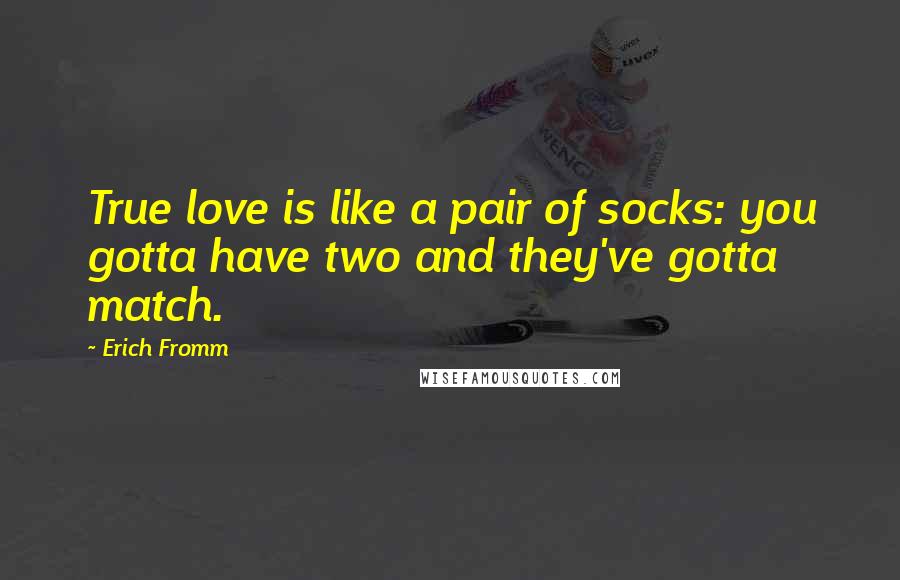 Erich Fromm Quotes: True love is like a pair of socks: you gotta have two and they've gotta match.