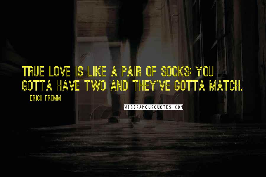 Erich Fromm Quotes: True love is like a pair of socks: you gotta have two and they've gotta match.