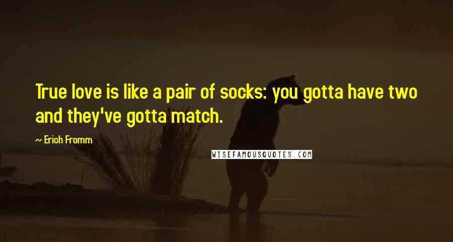 Erich Fromm Quotes: True love is like a pair of socks: you gotta have two and they've gotta match.