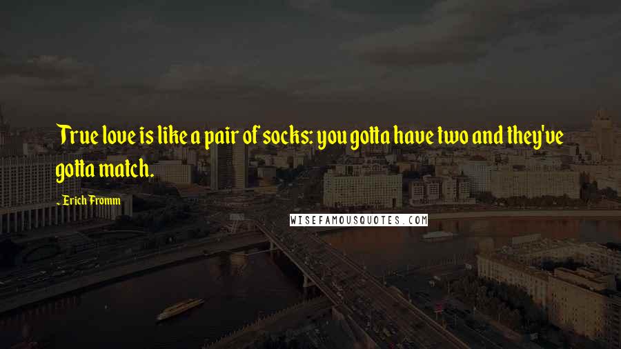 Erich Fromm Quotes: True love is like a pair of socks: you gotta have two and they've gotta match.