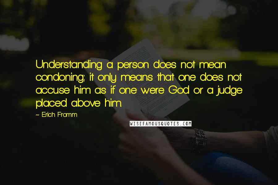 Erich Fromm Quotes: Understanding a person does not mean condoning; it only means that one does not accuse him as if one were God or a judge placed above him.