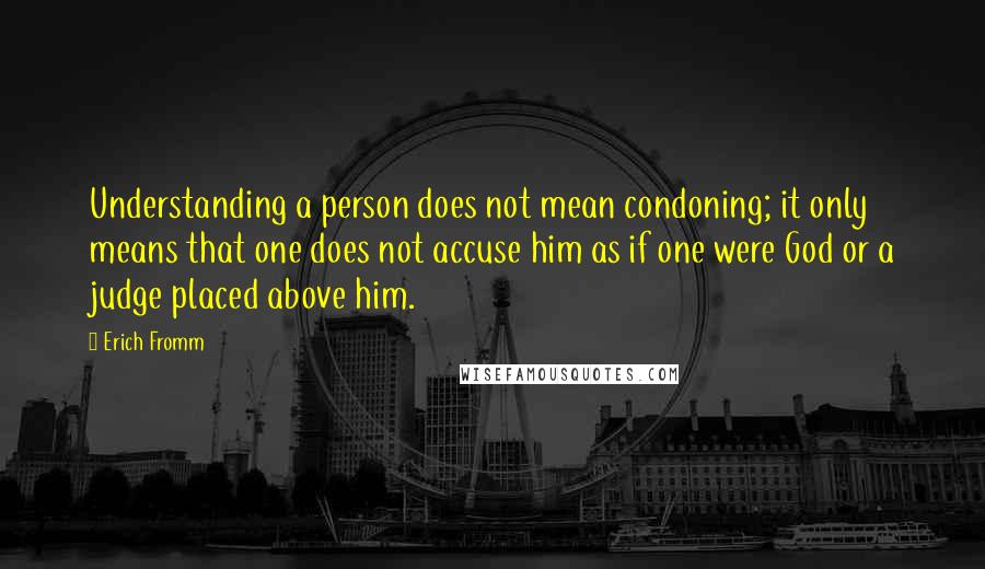 Erich Fromm Quotes: Understanding a person does not mean condoning; it only means that one does not accuse him as if one were God or a judge placed above him.