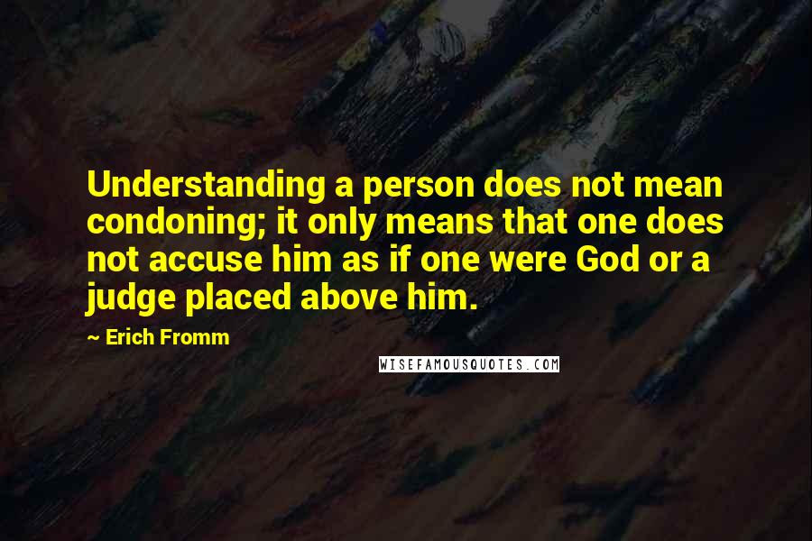 Erich Fromm Quotes: Understanding a person does not mean condoning; it only means that one does not accuse him as if one were God or a judge placed above him.