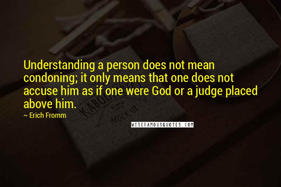 Erich Fromm Quotes: Understanding a person does not mean condoning; it only means that one does not accuse him as if one were God or a judge placed above him.