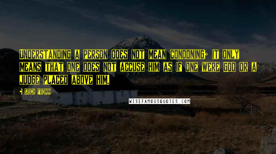 Erich Fromm Quotes: Understanding a person does not mean condoning; it only means that one does not accuse him as if one were God or a judge placed above him.