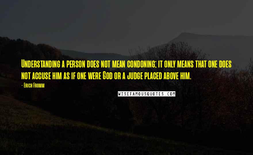 Erich Fromm Quotes: Understanding a person does not mean condoning; it only means that one does not accuse him as if one were God or a judge placed above him.