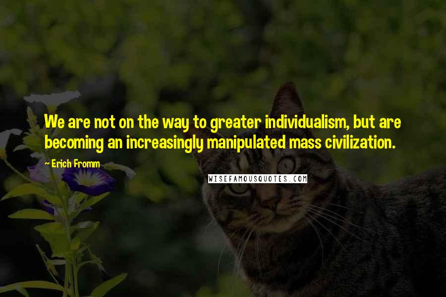 Erich Fromm Quotes: We are not on the way to greater individualism, but are becoming an increasingly manipulated mass civilization.