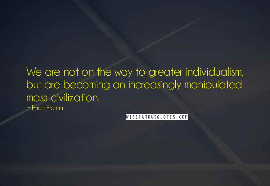 Erich Fromm Quotes: We are not on the way to greater individualism, but are becoming an increasingly manipulated mass civilization.