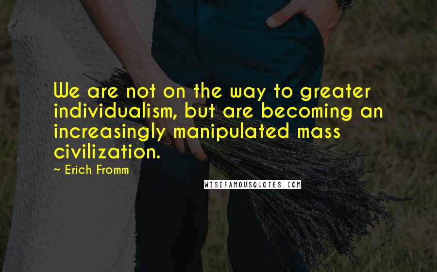 Erich Fromm Quotes: We are not on the way to greater individualism, but are becoming an increasingly manipulated mass civilization.