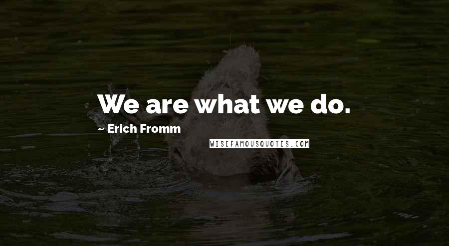 Erich Fromm Quotes: We are what we do.