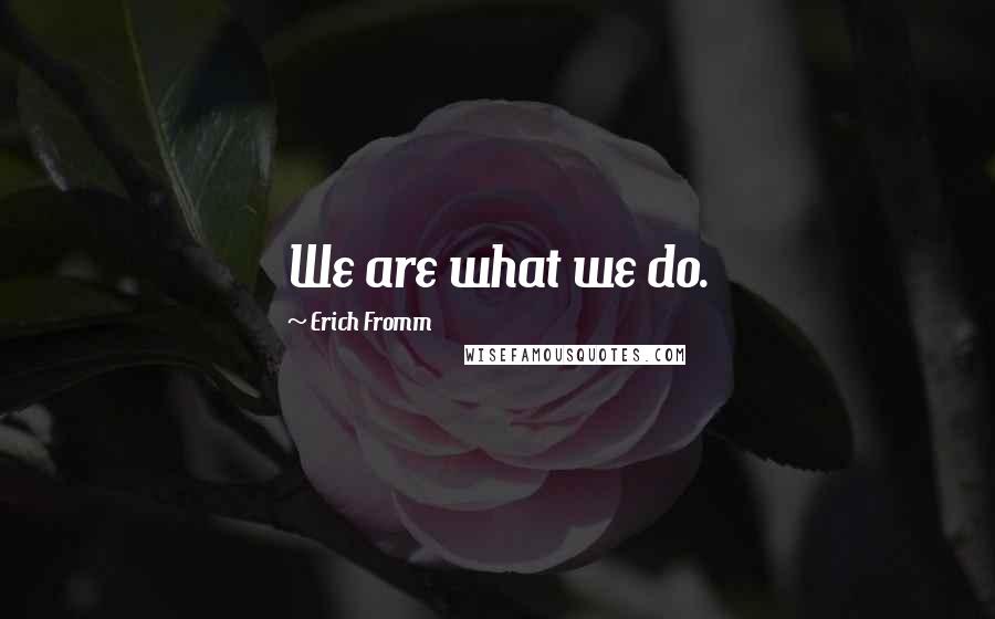 Erich Fromm Quotes: We are what we do.