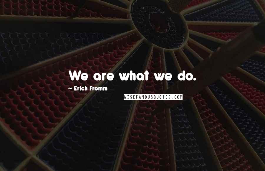 Erich Fromm Quotes: We are what we do.