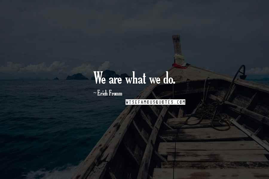 Erich Fromm Quotes: We are what we do.