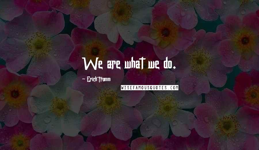 Erich Fromm Quotes: We are what we do.