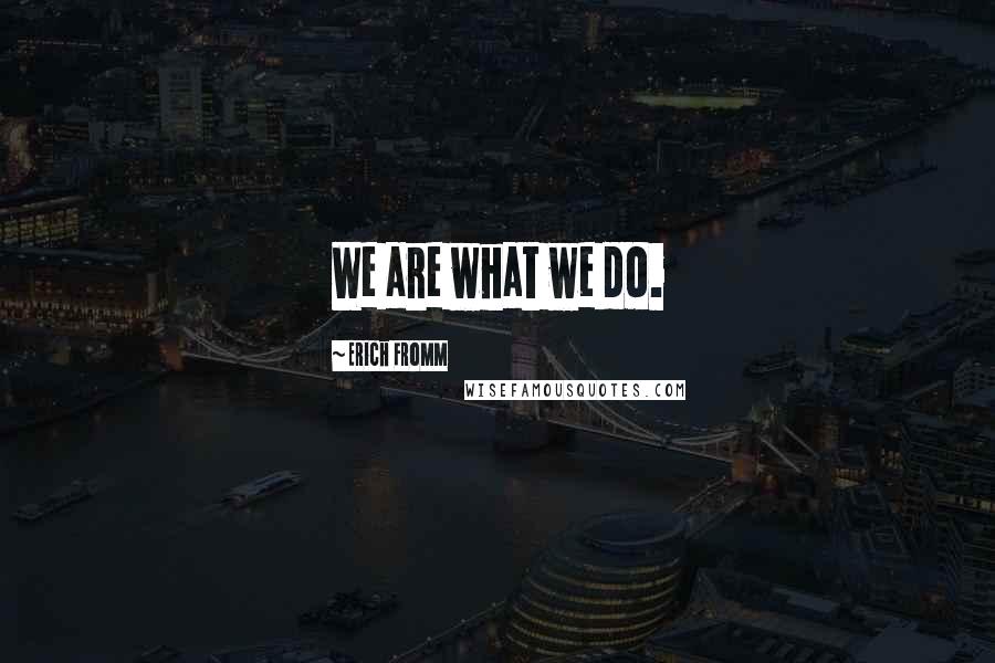 Erich Fromm Quotes: We are what we do.