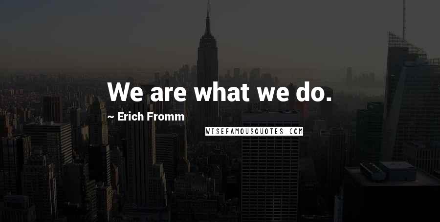 Erich Fromm Quotes: We are what we do.