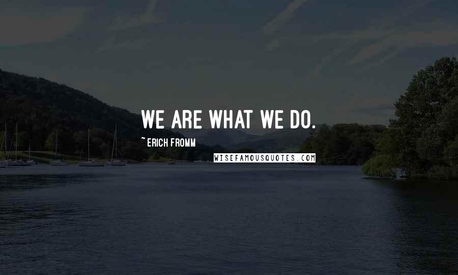 Erich Fromm Quotes: We are what we do.