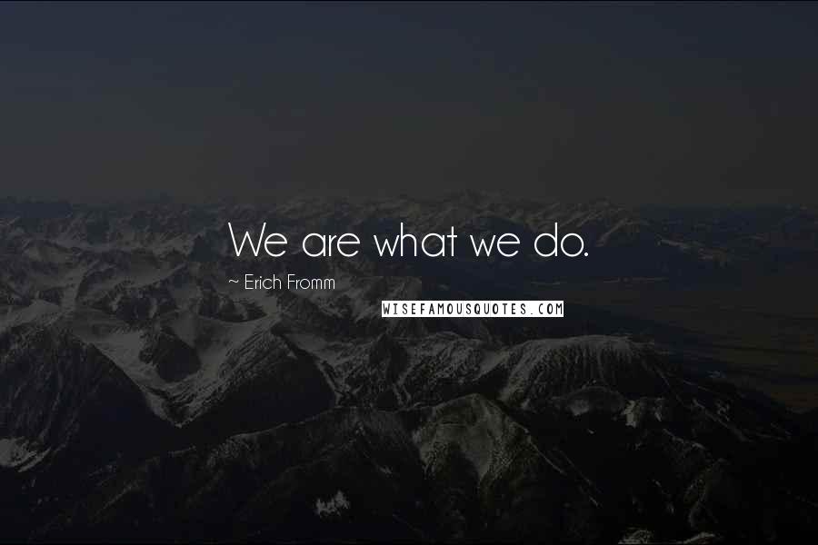 Erich Fromm Quotes: We are what we do.