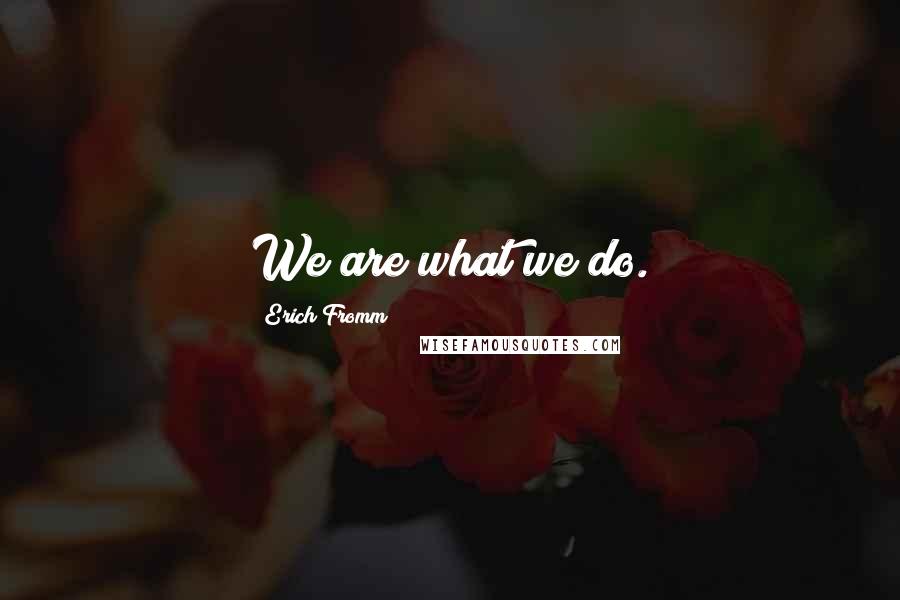 Erich Fromm Quotes: We are what we do.