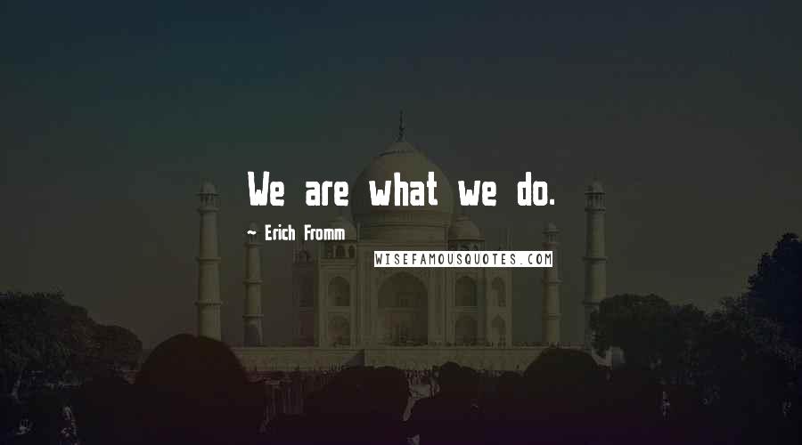 Erich Fromm Quotes: We are what we do.