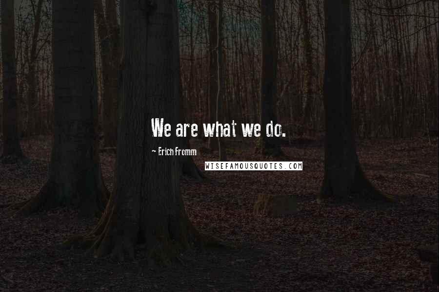 Erich Fromm Quotes: We are what we do.