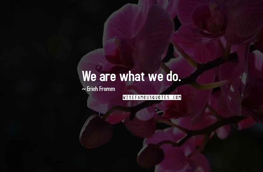 Erich Fromm Quotes: We are what we do.