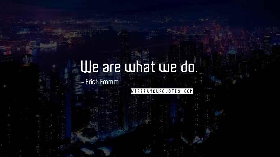 Erich Fromm Quotes: We are what we do.