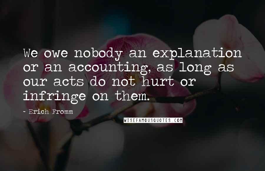 Erich Fromm Quotes: We owe nobody an explanation or an accounting, as long as our acts do not hurt or infringe on them.