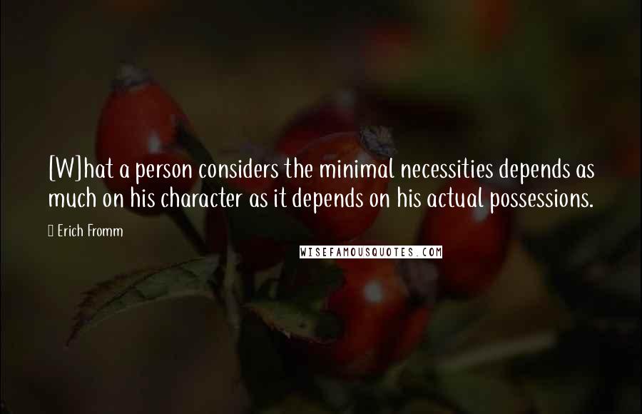 Erich Fromm Quotes: [W]hat a person considers the minimal necessities depends as much on his character as it depends on his actual possessions.