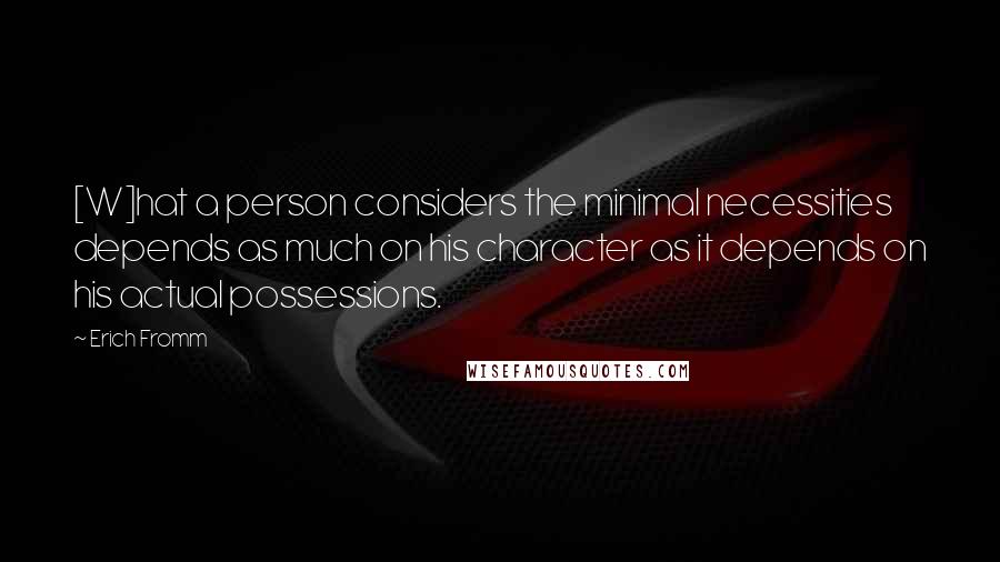 Erich Fromm Quotes: [W]hat a person considers the minimal necessities depends as much on his character as it depends on his actual possessions.